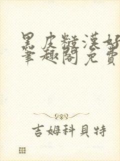 黑皮糙汉好温柔笔趣阁免费阅读全文