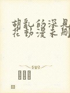 胡乱的深见君樱花动漫未删减在线看全集