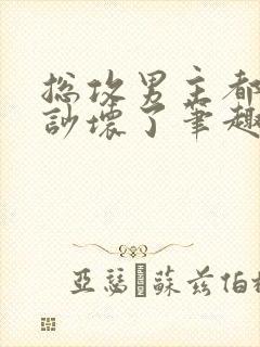 总攻男主都被我吵坏了笔趣阁小说免费阅读