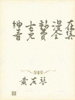 绅士动漫在线观看免费全集高清完整版