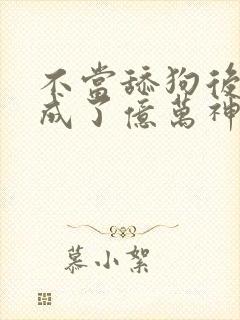 不当舔狗后,我成了亿万神豪小说