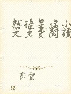 然后是你小说全文免费阅读无弹窗