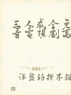 三人成全免费观看电视剧高清一共