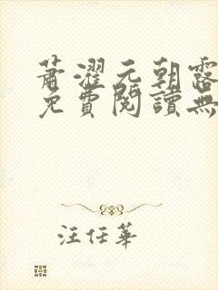 萧濯元朝露全文免费阅读无弹窗笔趣