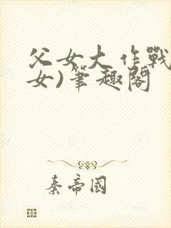 父女大作战(父女)笔趣阁