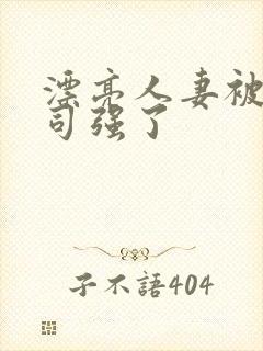 漂亮人妻被夫上司强了