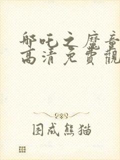 哪吒之魔童降世高清免费观看全集