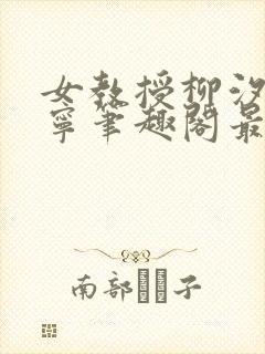 女教授柳汐裴煜宁笔趣阁最新章节更