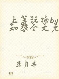 上等玩物by长知怨全文免费阅读笔趣