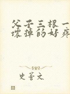 父子三根一起会坏掉的好疼