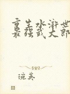 重生水浒世界之最强武大郎漫画免费阅读