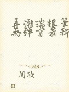 弄潮瑞根笔趣阁无弹窗最新章节更新