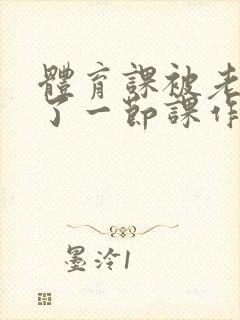 体育课被老师C了一节课作文