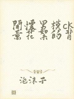 开怀男模ck如意花絮的背景故事