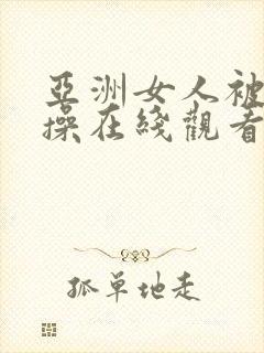 亚洲女人被男人操在线观看视频