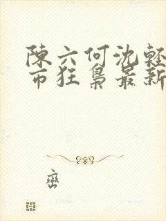 陈六何沈轻舞都市狂枭最新章节