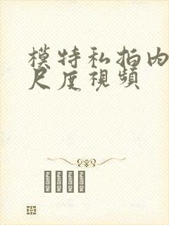 模特私拍内部大尺度视频