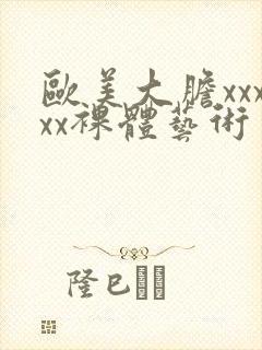 欧美大胆xxxxx裸体艺术