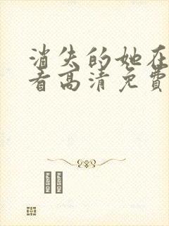 消失的她在线观看高清免费完整版