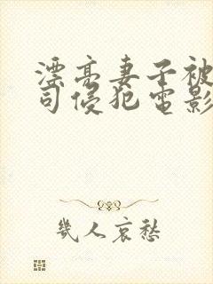 漂亮妻子被夫上司侵犯电影