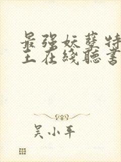 最强妖孽特种兵王在线听书