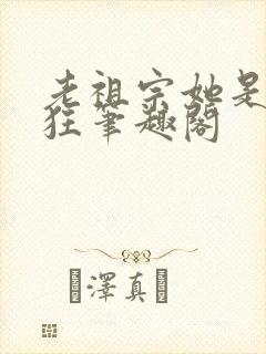 老祖宗她是真的狂笔趣阁