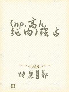 (np,高h,纯肉)强占