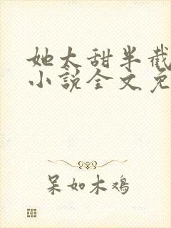 她太甜半截白菜小说全文免费阅读