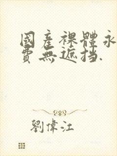 国产裸体永久免费无遮挡.