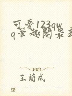 可爱123qwq笔趣阁最新章节内容