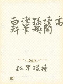 白洁孙倩高义 新笔趣阁