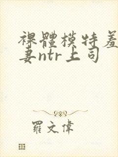 裸体模特羞耻人妻ntr上司