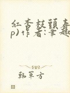 红杏枝头春(np)作者:笔趣阁西瓜沙沙txt