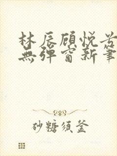 林辰顾悦兮正版无弹窗新笔趣阁封面