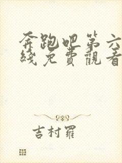 奔跑吧第六季在线免费观看完整版