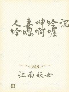 人妻呻吟沉沦呻吟嗯啊喔