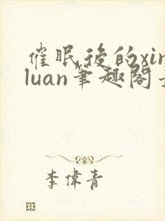 催眠后的xinluan笔趣阁最新章节更新