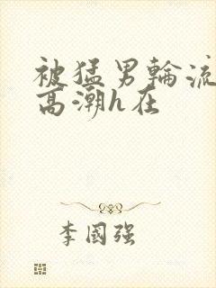 被猛男轮流澡到高潮h在封面