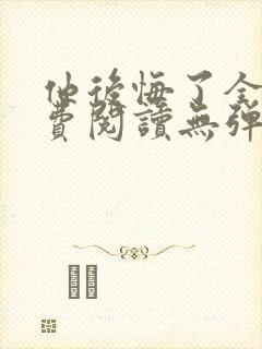 他后悔了全文免费阅读无弹窗封面