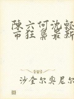 陈六何沈轻舞都市狂枭最新章节4021