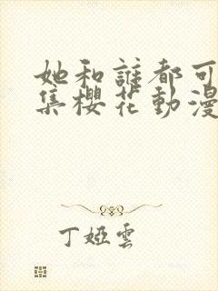 她和谁都可以全集樱花动漫