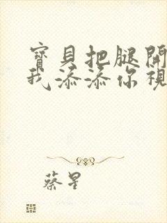 宝贝把腿开大让我添添你视频