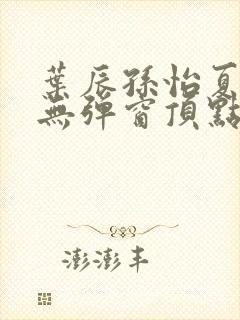 叶辰孙怡夏若雪无弹窗顶点小说