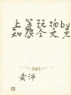 上等玩物by长知怨全文免费阅读笔趣阁