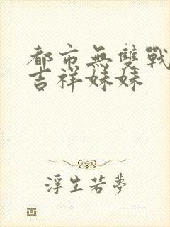 都市无双战神 吉祥妹妹