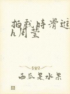 拍戏时滑进去了h周莹