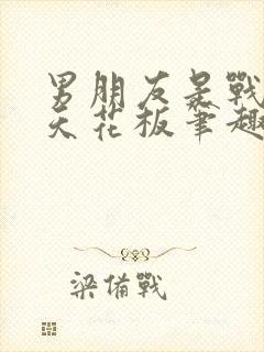 男朋友是战斗力天花板笔趣阁