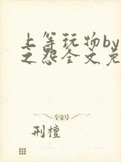 上等玩物by长之怨全文免费阅读笔趣阁封面