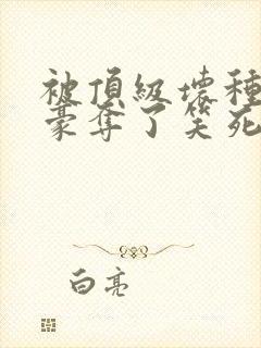 被顶级坏种强取豪夺了笑死笔趣阁小说