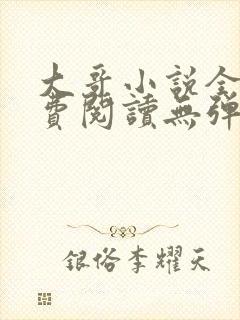 大哥小说全文免费阅读无弹窗笔趣阁